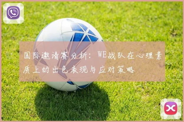 国际邀请赛分析：WE战队在心理素质上的出色表现与应对策略
