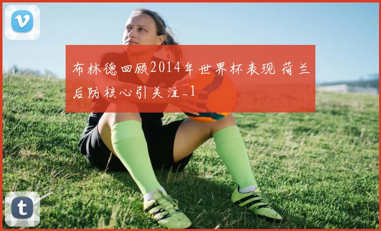 布林德回顾2014年世界杯表现 荷兰后防核心引关注_1