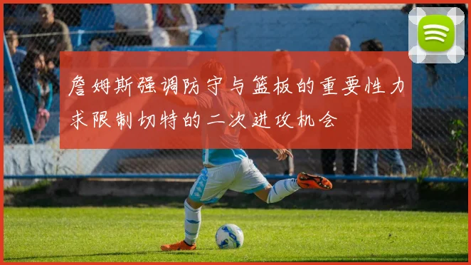 詹姆斯强调防守与篮板的重要性力求限制切特的二次进攻机会