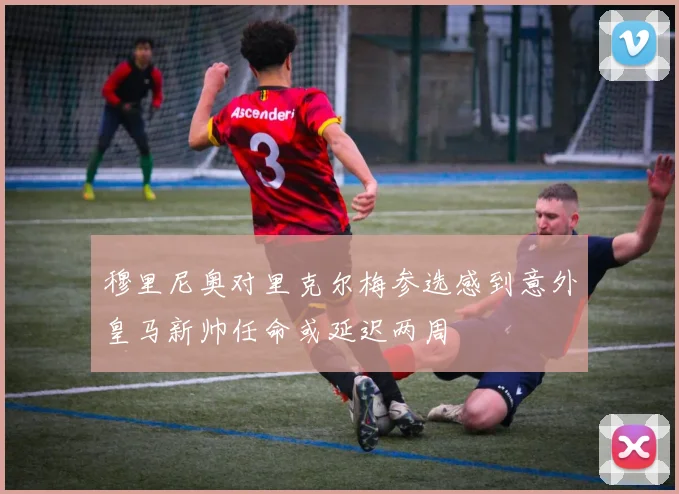 穆里尼奥对里克尔梅参选感到意外皇马新帅任命或延迟两周