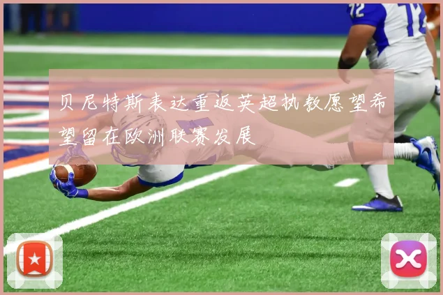 贝尼特斯表达重返英超执教愿望希望留在欧洲联赛发展