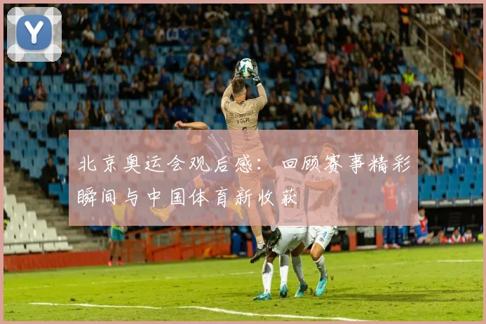 北京奥运会观后感：回顾赛事精彩瞬间与中国体育新收获