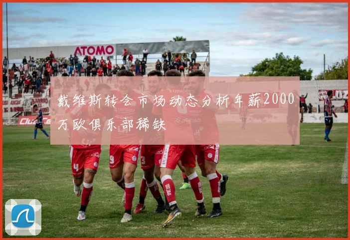 戴维斯转会市场动态分析年薪2000万欧俱乐部稀缺