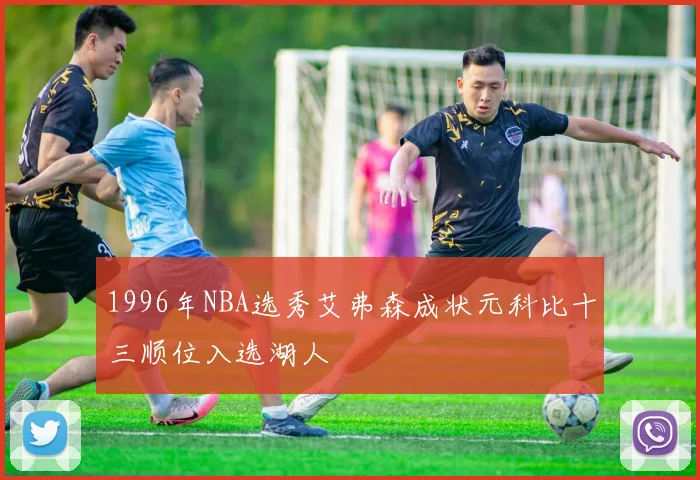 1996年NBA选秀艾弗森成状元科比十三顺位入选湖人