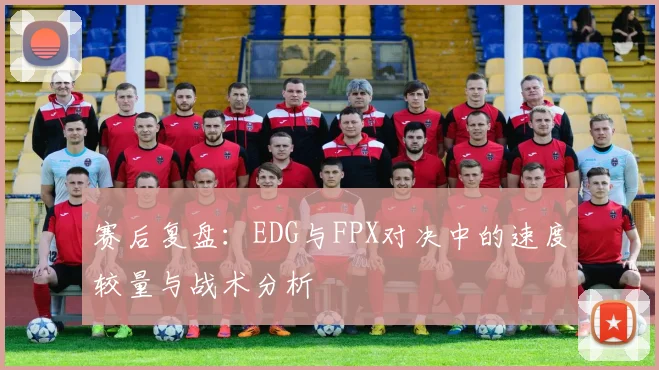 赛后复盘：EDG与FPX对决中的速度较量与战术分析