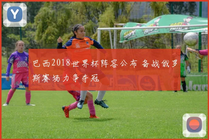 巴西2018世界杯阵容公布 备战俄罗斯赛场力争夺冠