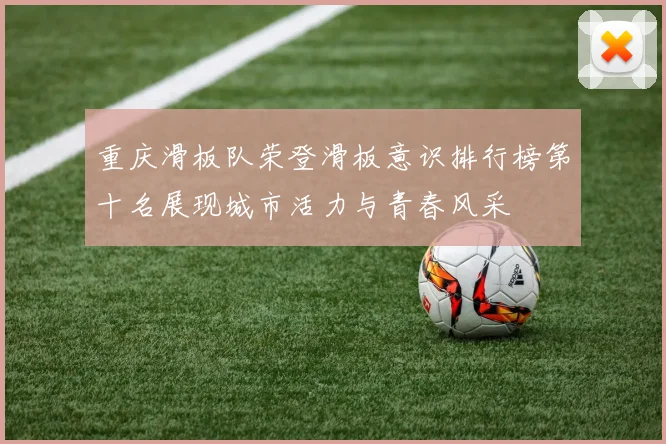 重庆滑板队荣登滑板意识排行榜第十名展现城市活力与青春风采