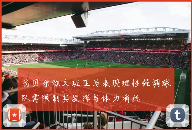 戈贝尔称文班亚马表现理性强调球队需限制其发挥与体力消耗